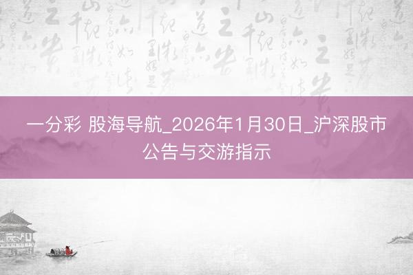 一分彩 股海导航_2026年1月30日_沪深股市公告与交游指示