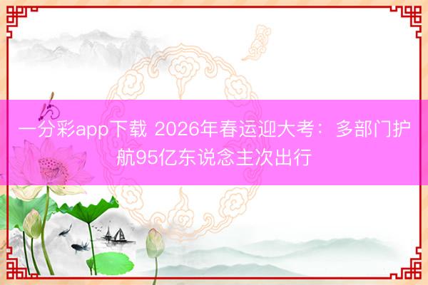 一分彩app下载 2026年春运迎大考：多部门护航95亿东说念主次出行
