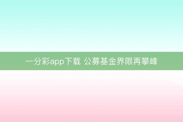 一分彩app下载 公募基金界限再攀峰