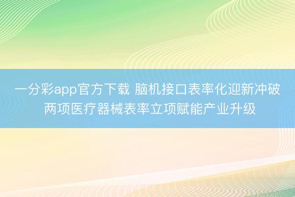 一分彩app官方下载 脑机接口表率化迎新冲破 两项医疗器械表率立项赋能产业升级