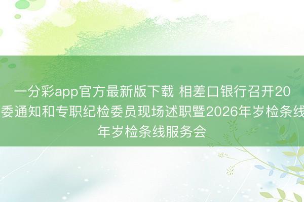 一分彩app官方最新版下载 相差口银行召开2025年岁委通知和专职纪检委员现场述职暨2026年岁检条线服务会