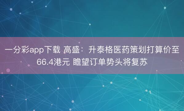 一分彩app下载 高盛：升泰格医药策划打算价至66.4港元 瞻望订单势头将复苏