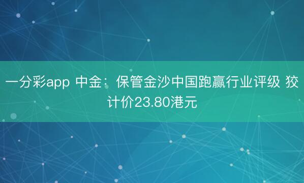 一分彩app 中金:保管金沙中国跑赢行业评级 狡计价23.80港元