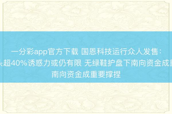 一分彩app官方下载 国恩科技运行众人发售：刊行扣头超40%诱惑力或仍有限 无绿鞋护盘下南向资金成重要撑捏