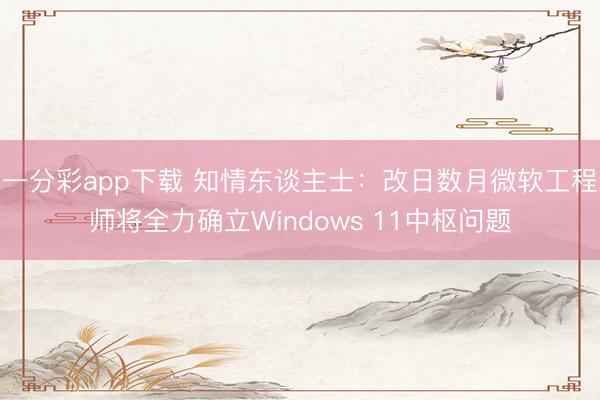 一分彩app下载 知情东谈主士：改日数月微软工程师将全力确立Windows 11中枢问题