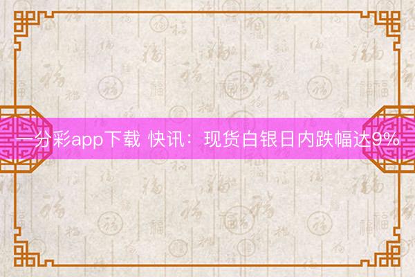 一分彩app下载 快讯：现货白银日内跌幅达9%