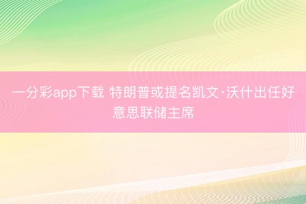 一分彩app下载 特朗普或提名凯文·沃什出任好意思联储主席