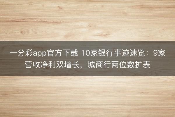 一分彩app官方下载 10家银行事迹速览：9家营收净利双增长，城商行两位数扩表