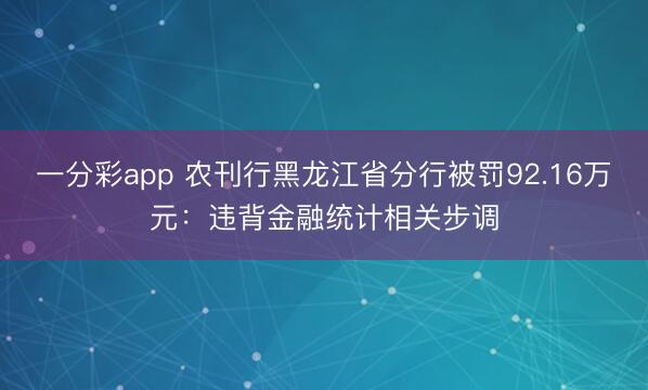 一分彩app 农刊行黑龙江省分行被罚92.16万元:违背金融统计相关步调