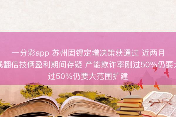 一分彩app 苏州固锝定增决策获通过 近两月原材料价钱翻倍技俩盈利期间存疑 产能欺诈率刚过50%仍要大范围扩建