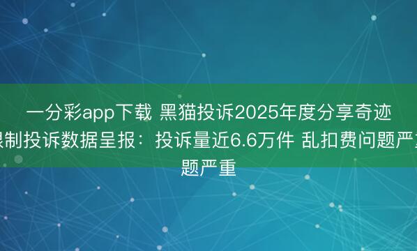 一分彩app下载 黑猫投诉2025年度分享奇迹限制投诉数据呈报：投诉量近6.6万件 乱扣费问题严重