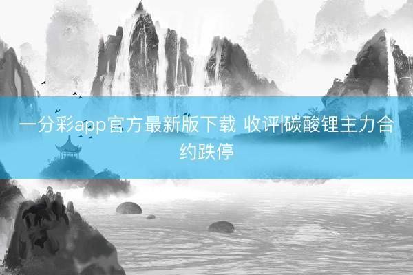 一分彩app官方最新版下载 收评|碳酸锂主力合约跌停