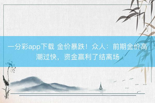 一分彩app下载 金价暴跌!众人:前期金价高潮过快,资金赢利了结离场