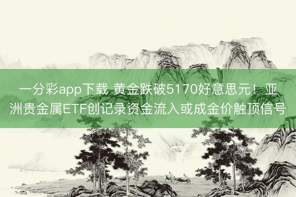 一分彩app下载 黄金跌破5170好意思元！亚洲贵金属ETF创记录资金流入或成金价触顶信号