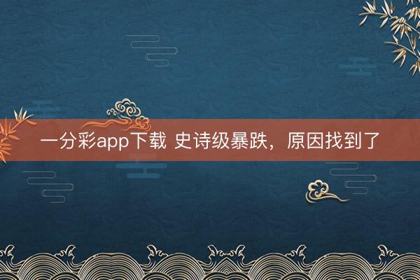 一分彩app下载 史诗级暴跌，原因找到了