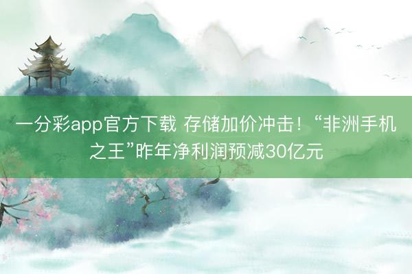 一分彩app官方下载 存储加价冲击！“非洲手机之王”昨年净利润预减30亿元