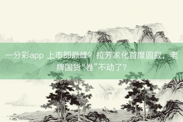 一分彩app 上市即巅峰?拉芳家化首度圆寂,老牌国货“卷”不动了?