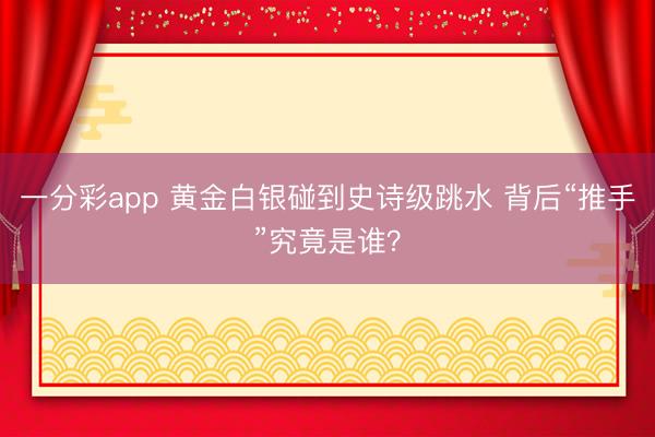 一分彩app 黄金白银碰到史诗级跳水 背后“推手”究竟是谁？