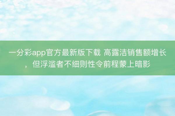 一分彩app官方最新版下载 高露洁销售额增长，但浮滥者不细则性令前程蒙上暗影