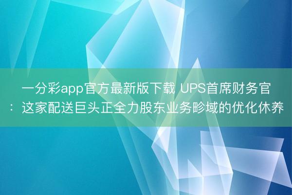 一分彩app官方最新版下载 UPS首席财务官：这家配送巨头正全力股东业务畛域的优化休养