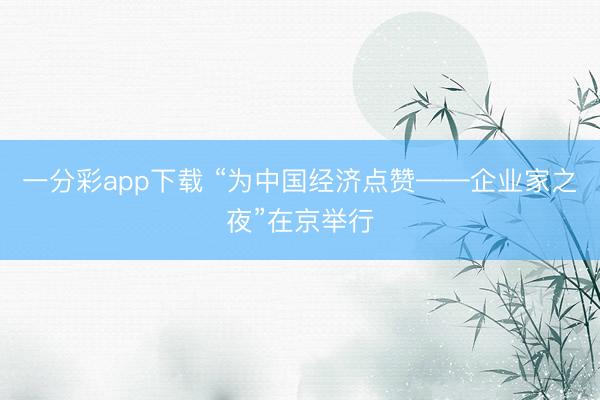 一分彩app下载 “为中国经济点赞——企业家之夜”在京举行