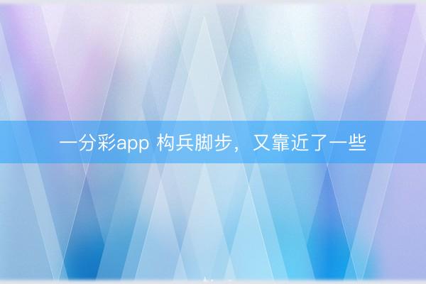 一分彩app 构兵脚步，又靠近了一些