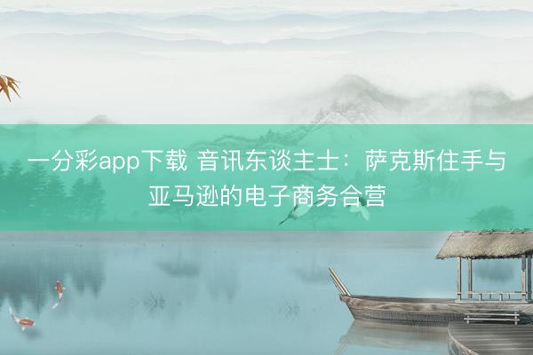 一分彩app下载 音讯东谈主士：萨克斯住手与亚马逊的电子商务合营