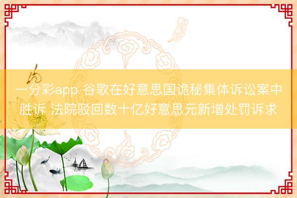 一分彩app 谷歌在好意思国诡秘集体诉讼案中胜诉 法院驳回数十亿好意思元新增处罚诉求