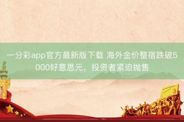 一分彩app官方最新版下载 海外金价整宿跌破5000好意思元,投资者紧迫抛售