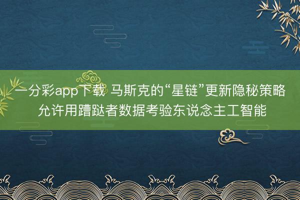 一分彩app下载 马斯克的“星链”更新隐秘策略 允许用蹧跶者数据考验东说念主工智能