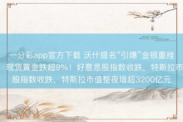 一分彩app官方下载 沃什提名“引爆”金银重挫，现货白银跌超26%，现货黄金跌超9%！好意思股指数收跌，特斯拉市值整夜增超3200亿元