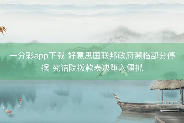 一分彩app下载 好意思国联邦政府濒临部分停摆 究诘院拨款表决堕入僵抓