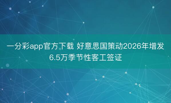 一分彩app官方下载 好意思国策动2026年增发6.5万季节性客工签证
