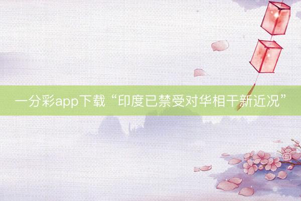 一分彩app下载 “印度已禁受对华相干新近况”