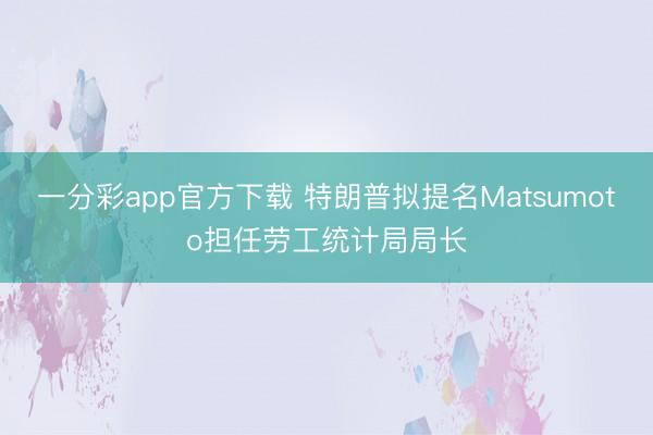 一分彩app官方下载 特朗普拟提名Matsumoto担任劳工统计局局长
