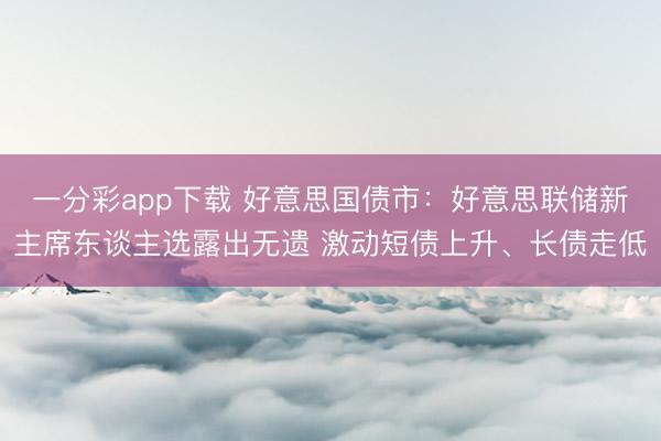 一分彩app下载 好意思国债市:好意思联储新主席东谈主选露出无遗 激动短债上升、长债走低