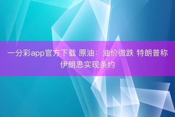 一分彩app官方下载 原油：油价微跌 特朗普称伊朗思实现条约