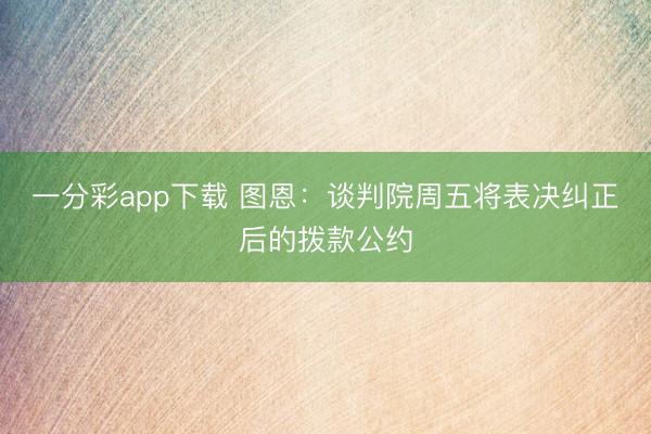 一分彩app下载 图恩:谈判院周五将表决纠正后的拨款公约