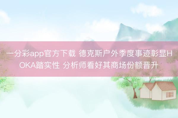 一分彩app官方下载 德克斯户外季度事迹彰显HOKA踏实性 分析师看好其商场份额晋升