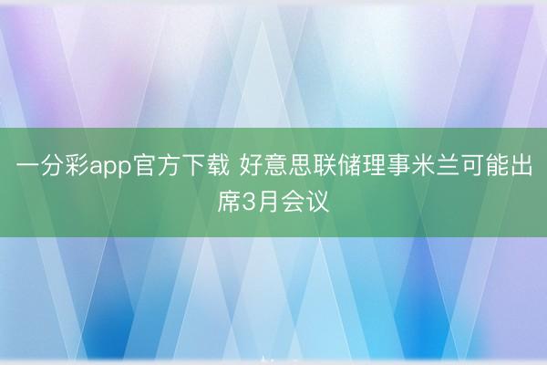 一分彩app官方下载 好意思联储理事米兰可能出席3月会议