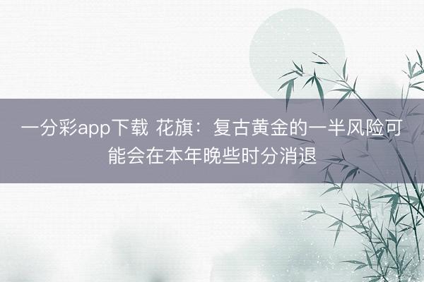 一分彩app下载 花旗：复古黄金的一半风险可能会在本年晚些时分消退