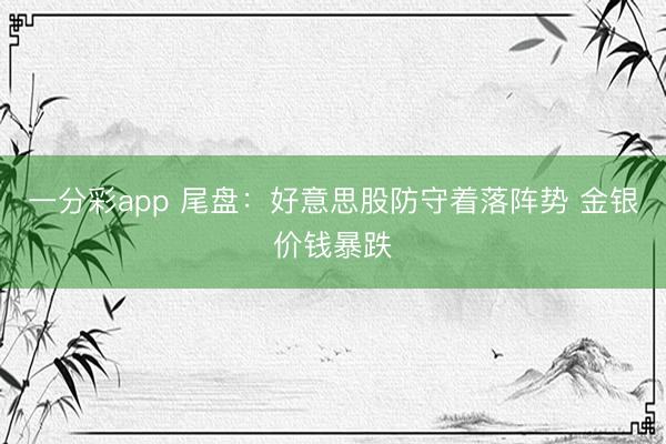一分彩app 尾盘：好意思股防守着落阵势 金银价钱暴跌