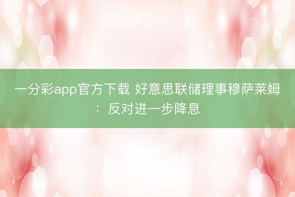 一分彩app官方下载 好意思联储理事穆萨莱姆：反对进一步降息