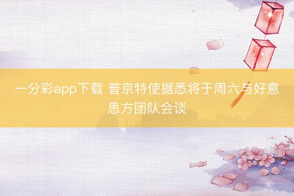 一分彩app下载 普京特使据悉将于周六与好意思方团队会谈