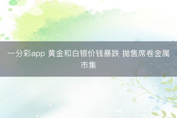 一分彩app 黄金和白银价钱暴跌 抛售席卷金属市集