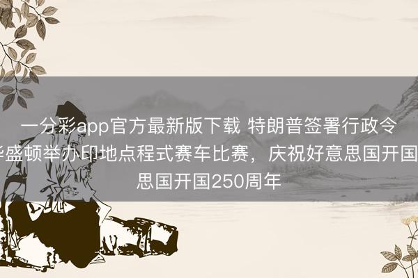 一分彩app官方最新版下载 特朗普签署行政令，拟于华盛顿举办印地点程式赛车比赛，庆祝好意思国开国250周年