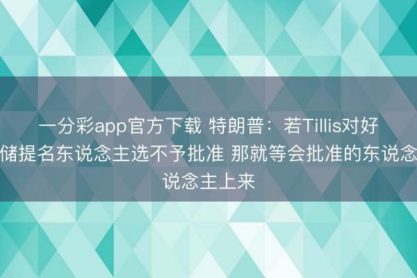 一分彩app官方下载 特朗普：若Tillis对好意思联储提名东说念主选不予批准 那就等会批准的东说念主上来