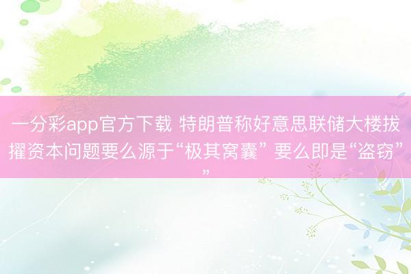一分彩app官方下载 特朗普称好意思联储大楼拔擢资本问题要么源于“极其窝囊” 要么即是“盗窃”