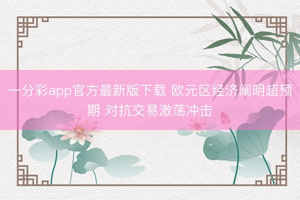 一分彩app官方最新版下载 欧元区经济阐明超预期 对抗交易激荡冲击