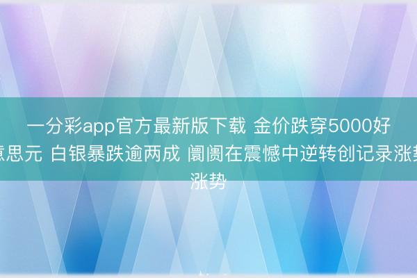 一分彩app官方最新版下载 金价跌穿5000好意思元 白银暴跌逾两成 阛阓在震憾中逆转创记录涨势